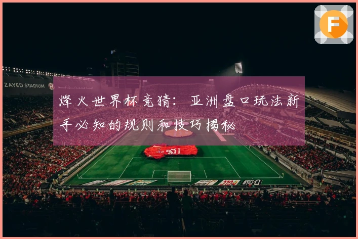 烽火世界杯竞猜：亚洲盘口玩法新手必知的规则和技巧揭秘