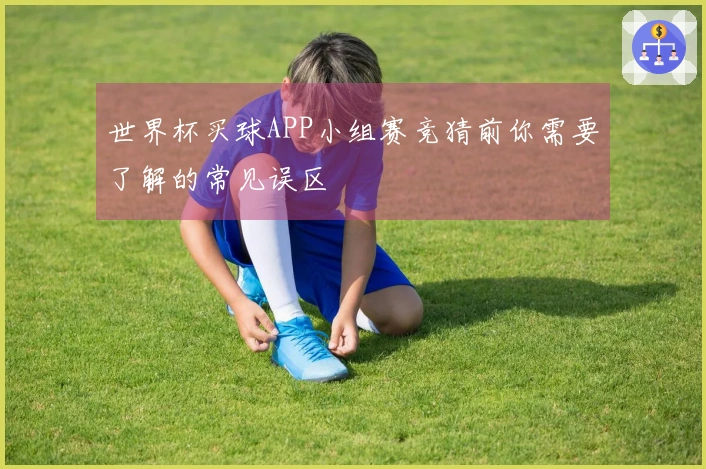 世界杯买球APP小组赛竞猜前你需要了解的常见误区