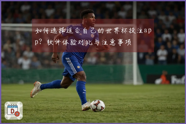 如何选择适合自己的世界杯投注app？软件体验对比与注意事项