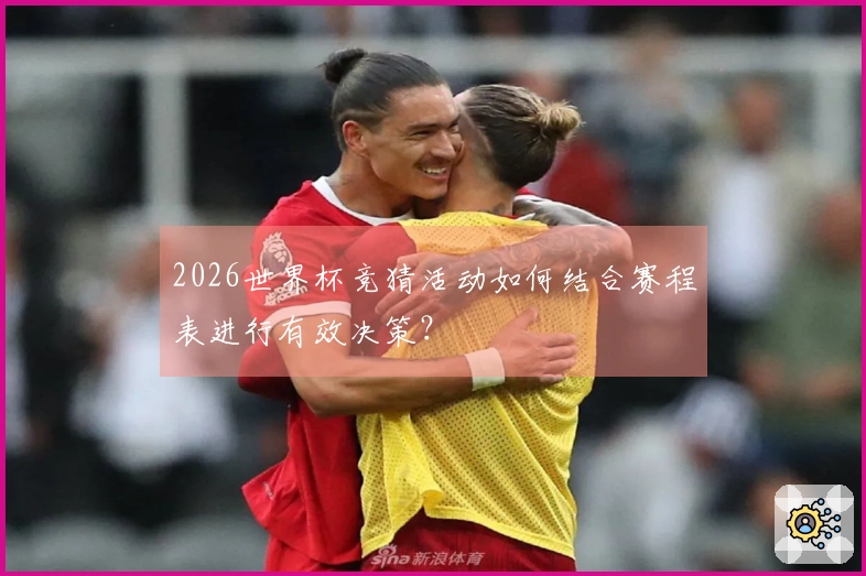 2026世界杯竞猜活动如何结合赛程表进行有效决策？