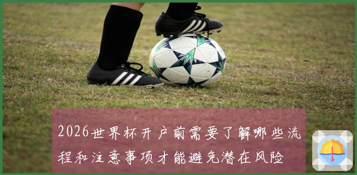 2026世界杯开户前需要了解哪些流程和注意事项才能避免潜在风险