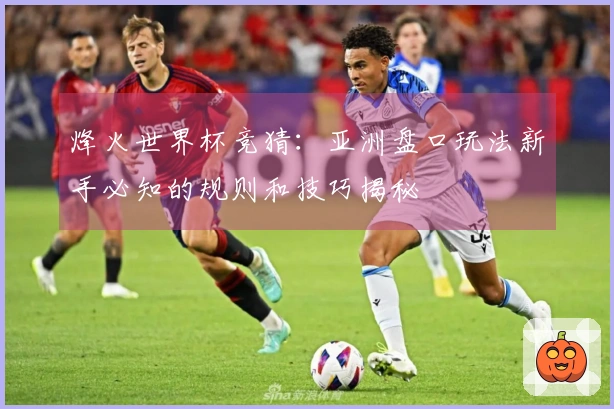 烽火世界杯竞猜：亚洲盘口玩法新手必知的规则和技巧揭秘