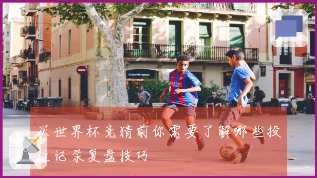 买世界杯竞猜前你需要了解哪些投注记录复盘技巧
